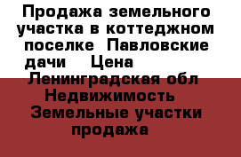 Продажа земельного участка в коттеджном поселке “Павловские дачи“ › Цена ­ 730 000 - Ленинградская обл. Недвижимость » Земельные участки продажа   
